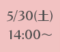 5/30(土)14:00～
