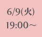 6/9(火)19:00~