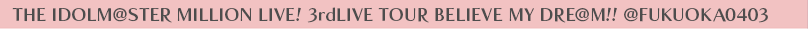 THE IDOLM@STER MILLION LIVE! 3rdLIVE TOUR BELIEVE MY DRE@M!! @FUKUOKA0403