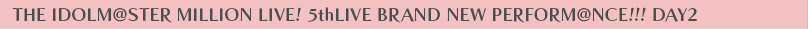 THE IDOLM@STER MILLION LIVE! 5thLIVE BRAND NEW PERFORM@NCE!!! DAY2